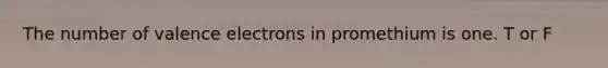 The number of valence electrons in promethium is one. T or F