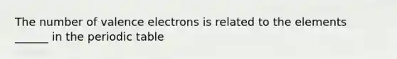 The number of valence electrons is related to the elements ______ in the periodic table