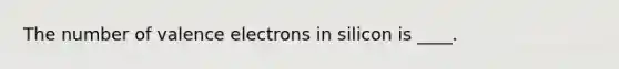 The number of valence electrons in silicon is ____.