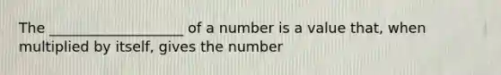 The ___________________ of a number is a value that, when multiplied by itself, gives the number