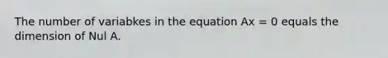 The number of variabkes in the equation Ax = 0 equals the dimension of Nul A.