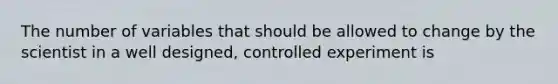 The number of variables that should be allowed to change by the scientist in a well designed, controlled experiment is