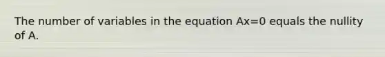 The number of variables in the equation Ax=0 equals the nullity of A.