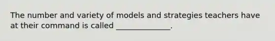 The number and variety of models and strategies teachers have at their command is called ______________.