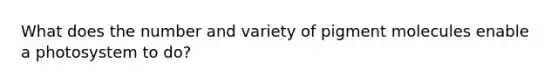 What does the number and variety of pigment molecules enable a photosystem to do?