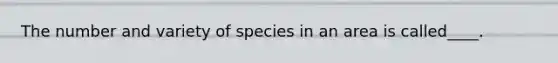 The number and variety of species in an area is called____.