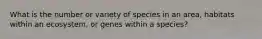 What is the number or variety of species in an area, habitats within an ecosystem, or genes within a species?