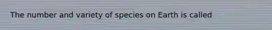 The number and variety of species on Earth is called