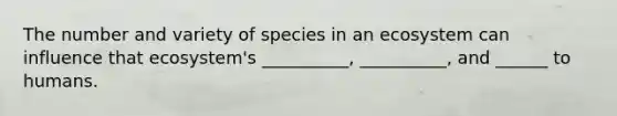 The number and variety of species in an ecosystem can influence that ecosystem's __________, __________, and ______ to humans.