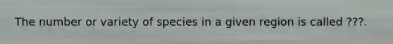 The number or variety of species in a given region is called ???.