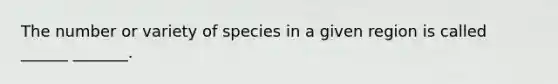 The number or variety of species in a given region is called ______ _______.