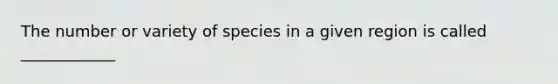 The number or variety of species in a given region is called ____________