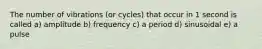 The number of vibrations (or cycles) that occur in 1 second is called a) amplitude b) frequency c) a period d) sinusoidal e) a pulse