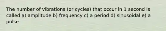 The number of vibrations (or cycles) that occur in 1 second is called a) amplitude b) frequency c) a period d) sinusoidal e) a pulse