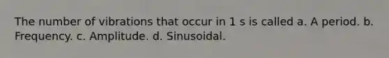 The number of vibrations that occur in 1 s is called a. A period. b. Frequency. c. Amplitude. d. Sinusoidal.