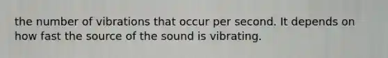 the number of vibrations that occur per second. It depends on how fast the source of the sound is vibrating.