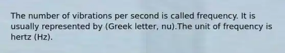 The number of vibrations per second is called frequency. It is usually represented by (Greek letter, nu).The unit of frequency is hertz (Hz).