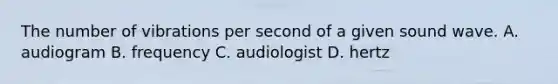 The number of vibrations per second of a given sound wave. A. audiogram B. frequency C. audiologist D. hertz