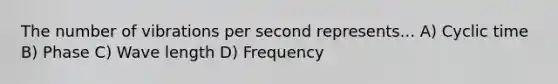 The number of vibrations per second represents... A) Cyclic time B) Phase C) Wave length D) Frequency