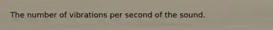 The number of vibrations per second of the sound.