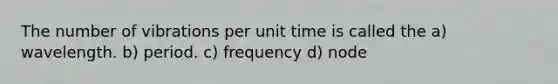 The number of vibrations per unit time is called the a) wavelength. b) period. c) frequency d) node