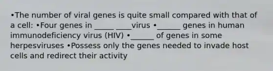 •The number of viral genes is quite small compared with that of a cell: •Four genes in _____ ____virus •______ genes in human immunodeficiency virus (HIV) •______ of genes in some herpesviruses •Possess only the genes needed to invade host cells and redirect their activity