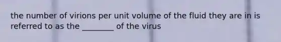 the number of virions per unit volume of the fluid they are in is referred to as the ________ of the virus