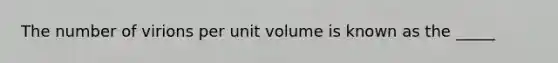 The number of virions per unit volume is known as the _____