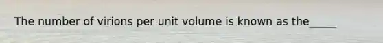 The number of virions per unit volume is known as the_____