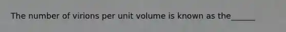 The number of virions per unit volume is known as the______