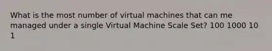 What is the most number of virtual machines that can me managed under a single Virtual Machine Scale Set? 100 1000 10 1