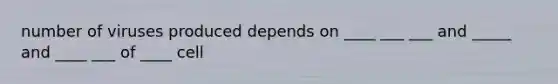number of viruses produced depends on ____ ___ ___ and _____ and ____ ___ of ____ cell