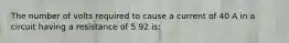 The number of volts required to cause a current of 40 A in a circuit having a resistance of 5 92 is: