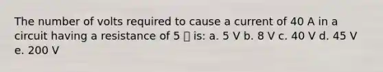 The number of volts required to cause a current of 40 A in a circuit having a resistance of 5 ⎍ is: a. 5 V b. 8 V c. 40 V d. 45 V e. 200 V