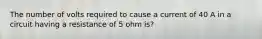 The number of volts required to cause a current of 40 A in a circuit having a resistance of 5 ohm is?