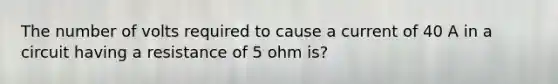 The number of volts required to cause a current of 40 A in a circuit having a resistance of 5 ohm is?