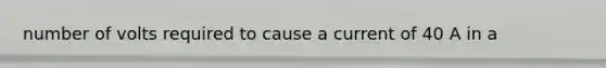 number of volts required to cause a current of 40 A in a