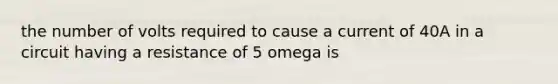 the number of volts required to cause a current of 40A in a circuit having a resistance of 5 omega is