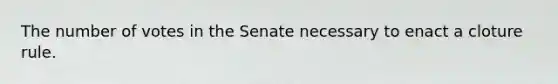 The number of votes in the Senate necessary to enact a cloture rule.