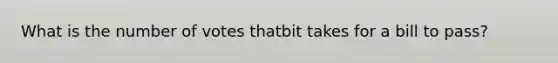 What is the number of votes thatbit takes for a bill to pass?