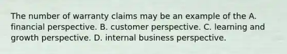 The number of warranty claims may be an example of the A. financial perspective. B. customer perspective. C. learning and growth perspective. D. internal business perspective.