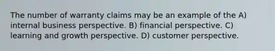 The number of warranty claims may be an example of the A) internal business perspective. B) financial perspective. C) learning and growth perspective. D) customer perspective.