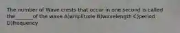 The number of Wave crests that occur in one second is called the_______of the wave A)amplitude B)wavelength C)period D)frequency