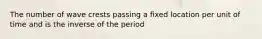 The number of wave crests passing a fixed location per unit of time and is the inverse of the period