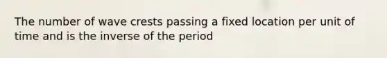 The number of wave crests passing a fixed location per unit of time and is the inverse of the period