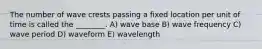 The number of wave crests passing a fixed location per unit of time is called the ________. A) wave base B) wave frequency C) wave period D) waveform E) wavelength