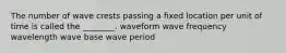 The number of wave crests passing a fixed location per unit of time is called the ________. waveform wave frequency wavelength wave base wave period