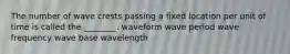 The number of wave crests passing a fixed location per unit of time is called the ________. waveform wave period wave frequency wave base wavelength