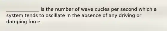 ______________ is the number of wave cucles per second which a system tends to oscillate in the absence of any driving or damping force.