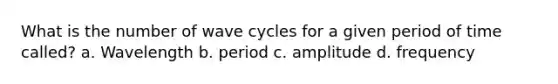 What is the number of wave cycles for a given period of time called? a. Wavelength b. period c. amplitude d. frequency